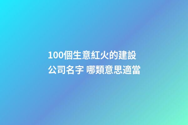 100個生意紅火的建設公司名字 哪類意思適當